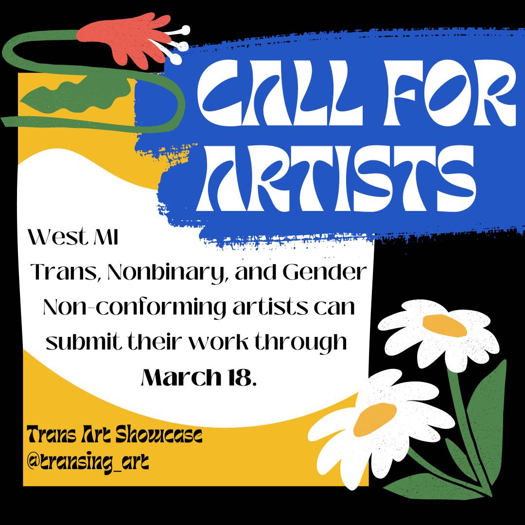 A black background with yellow, white and red artsy daisies with text reading "Call for Artists, West Michigan trans, non-binary, and gender non-conforming artists can submit their work through March 18. Trans Art Showcase, @transing_art